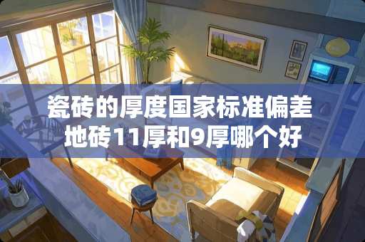 瓷砖的厚度国家标准偏差 地砖11厚和9厚哪个好