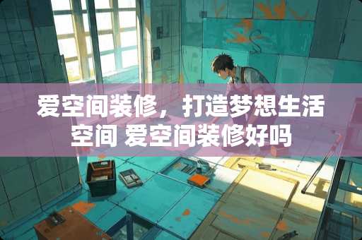 爱空间装修，打造梦想生活空间 爱空间装修好吗