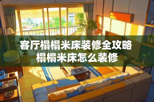 客厅榻榻米床装修全攻略 榻榻米床怎么装修