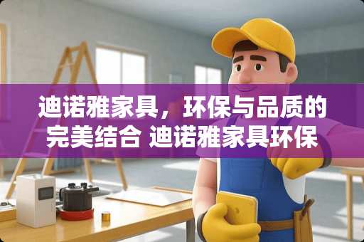 迪诺雅家具，环保与品质的完美结合 迪诺雅家具环保吗