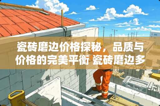 瓷砖磨边价格探秘，品质与价格的完美平衡 瓷砖磨边多少钱一米