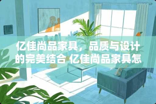 亿佳尚品家具，品质与设计的完美结合 亿佳尚品家具怎么样