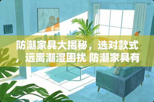 防潮家具大揭秘，选对款式，远离潮湿困扰 防潮家具有哪些