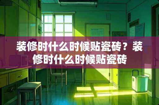装修时什么时候贴瓷砖？装修时什么时候贴瓷砖