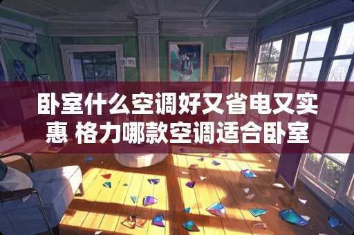 卧室什么空调好又省电又实惠 格力哪款空调适合卧室使用