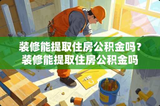 装修能提取住房公积金吗？装修能提取住房公积金吗