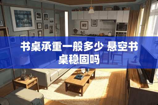 书桌承重一般多少 悬空书桌稳固吗