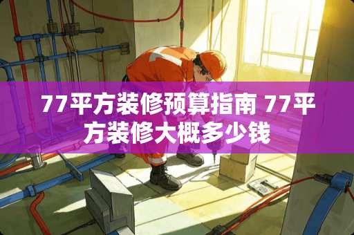 77平方装修预算指南 77平方装修大概多少钱