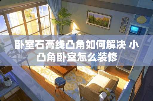卧室石膏线凸角如何解决 小凸角卧室怎么装修