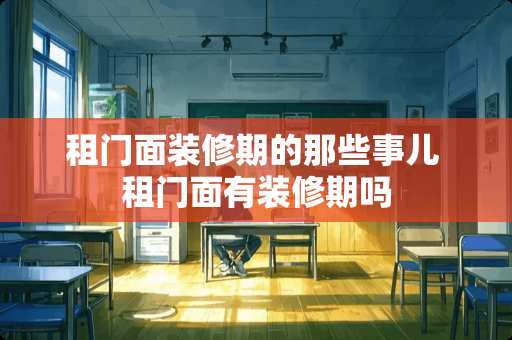租门面装修期的那些事儿 租门面有装修期吗 租门面装修期的那些事儿 租门面有装修期吗