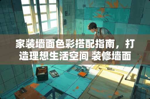 家装墙面色彩搭配指南，打造理想生活空间 装修墙面什么颜色好看