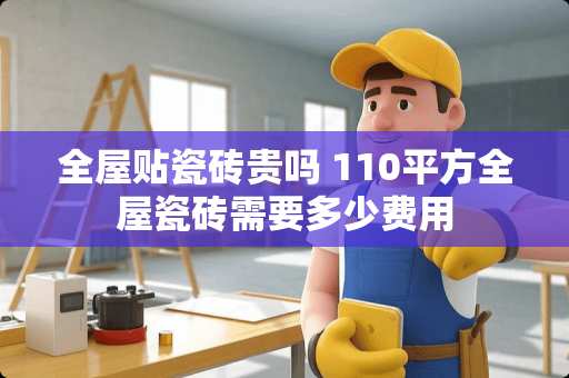 全屋贴瓷砖贵吗 110平方全屋瓷砖需要多少费用