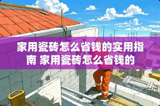 家用瓷砖怎么省钱的实用指南 家用瓷砖怎么省钱的