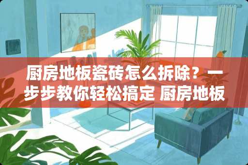 厨房地板瓷砖怎么拆除？一步步教你轻松搞定 厨房地板瓷砖怎么拆除