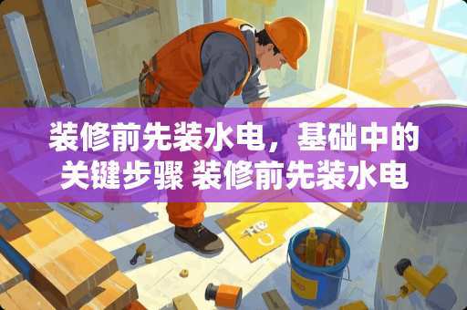 装修前先装水电，基础中的关键步骤 装修前先装水电吗