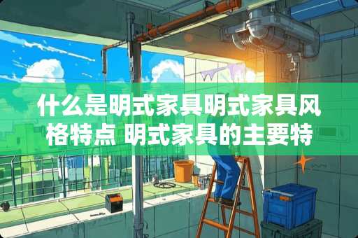 什么是明式家具明式家具风格特点 明式家具的主要特点