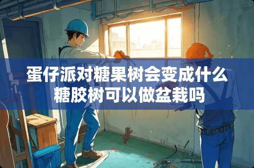 蛋仔派对糖果树会变成什么 糖胶树可以做盆栽吗