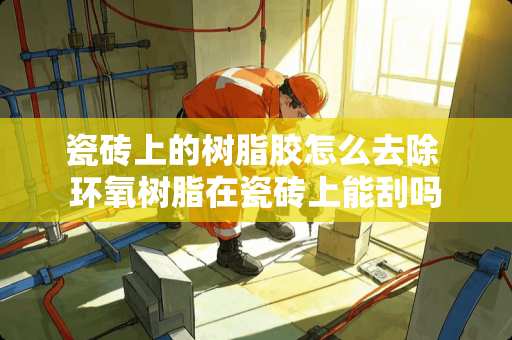 瓷砖上的树脂胶怎么去除 环氧树脂在瓷砖上能刮吗