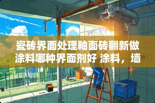 瓷砖界面处理釉面砖翻新做涂料哪种界面剂好 涂料，墙刷背胶能粘瓷砖吗