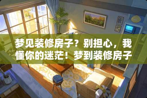梦见装修房子？别担心，我懂你的迷茫！梦到装修房子怎么回事