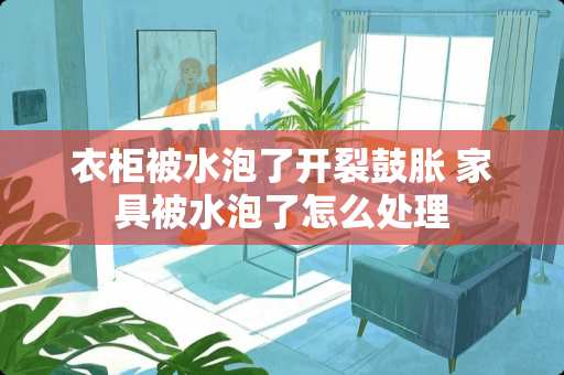 衣柜被水泡了开裂鼓胀 家具被水泡了怎么处理