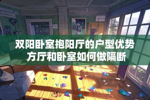 双阳卧室抱阳厅的户型优势 方厅和卧室如何做隔断