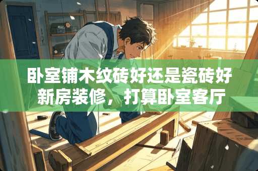 卧室铺木纹砖好还是瓷砖好 新房装修，打算卧室客厅都铺地砖，卧室和客厅用一样的砖好，还是换一种比较好