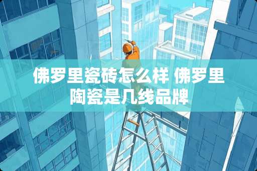 佛罗里瓷砖怎么样 佛罗里陶瓷是几线品牌