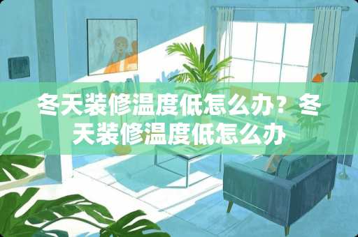 冬天装修温度低怎么办？冬天装修温度低怎么办