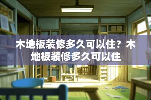 木地板装修多久可以住？木地板装修多久可以住
