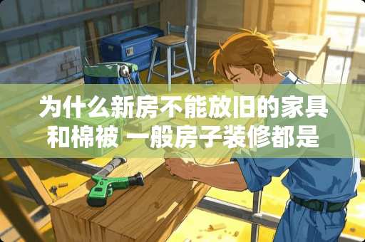 为什么新房不能放旧的家具和棉被 一般房子装修都是室内设计师去买家具还是自己去买呢