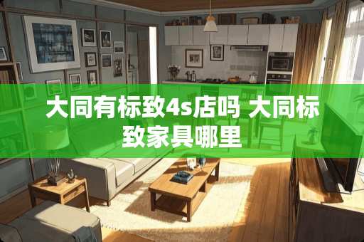 大同有标致4s店吗 大同标致家具哪里