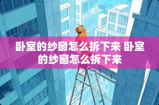 卧室的纱窗怎么拆下来 卧室的纱窗怎么拆下来