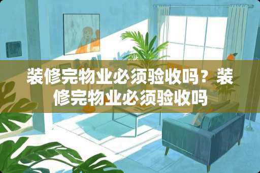 装修完物业必须验收吗？装修完物业必须验收吗