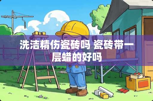 洗洁精伤瓷砖吗 瓷砖带一层蜡的好吗