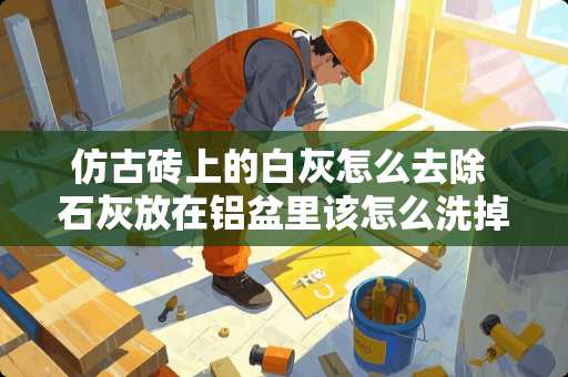 仿古砖上的白灰怎么去除 石灰放在铝盆里该怎么洗掉