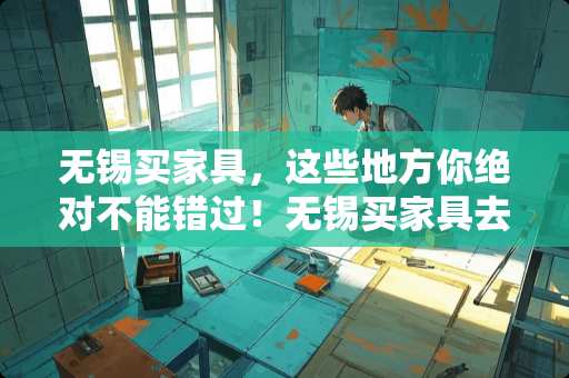 无锡买家具，这些地方你绝对不能错过！无锡买家具去哪里好