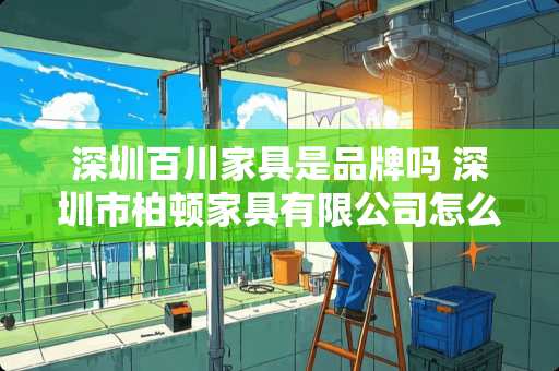 深圳百川家具是品牌吗 深圳市柏顿家具有限公司怎么样