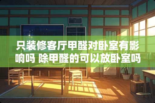 只装修客厅甲醛对卧室有影响吗 除甲醛的可以放卧室吗