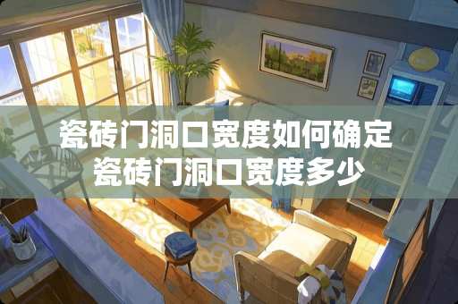 瓷砖门洞口宽度如何确定 瓷砖门洞口宽度多少