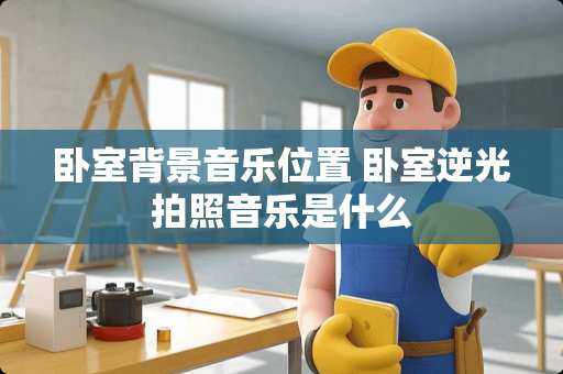 卧室背景音乐位置 卧室逆光拍照音乐是什么