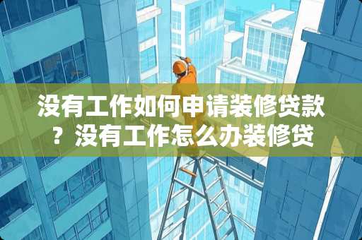 没有工作如何申请装修贷款？没有工作怎么办装修贷