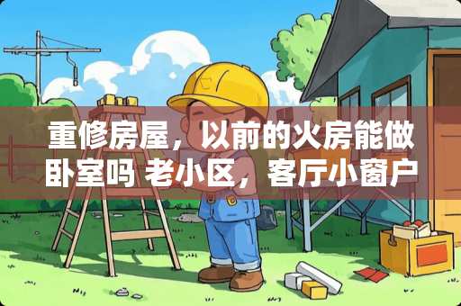 重修房屋，以前的火房能做卧室吗 老小区，客厅小窗户，光线不好，怎么解决