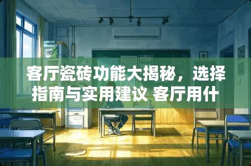 客厅瓷砖功能大揭秘，选择指南与实用建议 客厅用什么功能的瓷砖