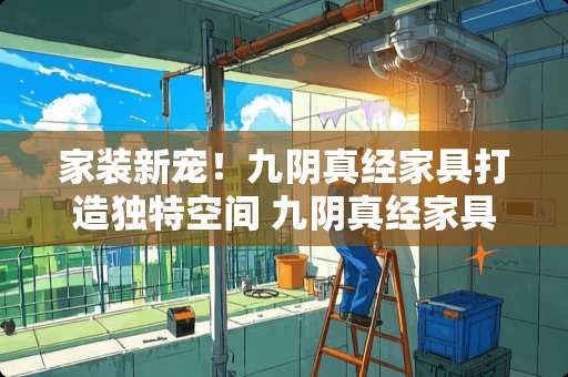 家装新宠！九阴真经家具打造独特空间 九阴真经家具怎么做