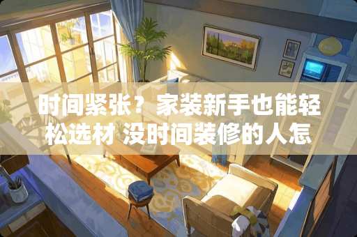 时间紧张？家装新手也能轻松选材 没时间装修的人怎么选