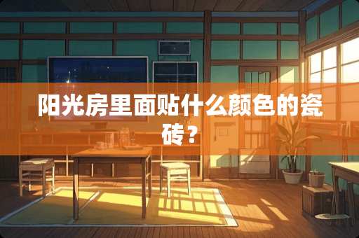 阳光房里面贴什么颜色的瓷砖？