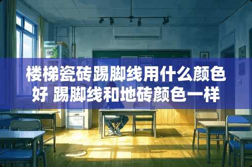 楼梯瓷砖踢脚线用什么颜色好 踢脚线和地砖颜色一样好看吗