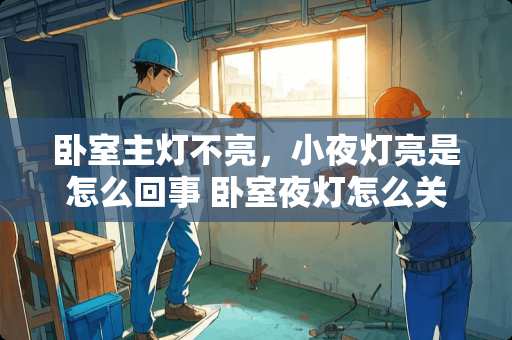 卧室主灯不亮，小夜灯亮是怎么回事 卧室夜灯怎么关