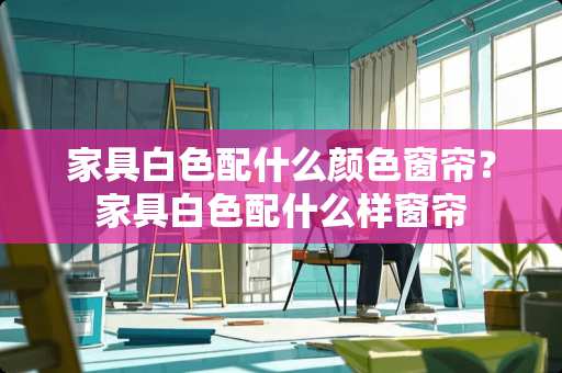 家具白色配什么颜色窗帘？家具白色配什么样窗帘